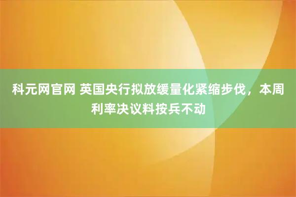 科元网官网 英国央行拟放缓量化紧缩步伐，本周利率决议料按兵不动