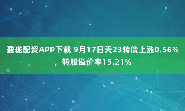 盈珑配资APP下载 9月17日天23转债上涨0.56%，转股溢价率15.21%