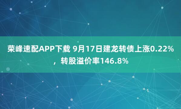 荣峰速配APP下载 9月17日建龙转债上涨0.22%，转股溢价率146.8%