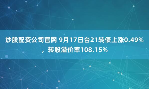 炒股配资公司官网 9月17日台21转债上涨0.49%，转股溢价率108.15%
