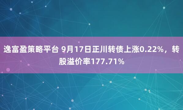 逸富盈策略平台 9月17日正川转债上涨0.22%，转股溢价率177.71%