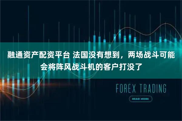 融通资产配资平台 法国没有想到，两场战斗可能会将阵风战斗机的客户打没了