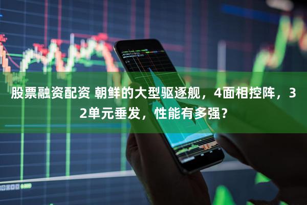股票融资配资 朝鲜的大型驱逐舰，4面相控阵，32单元垂发，性能有多强？