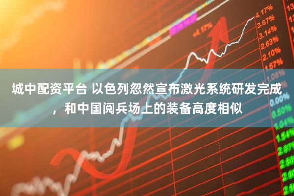 城中配资平台 以色列忽然宣布激光系统研发完成，和中国阅兵场上的装备高度相似