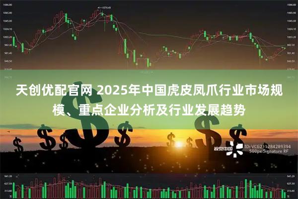 天创优配官网 2025年中国虎皮凤爪行业市场规模、重点企业分析及行业发展趋势