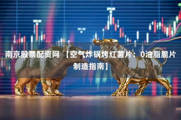 南京股票配资网 【空气炸锅烤红薯片：0油脂脆片制造指南】