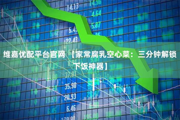 维嘉优配平台官网 【家常腐乳空心菜：三分钟解锁下饭神器】