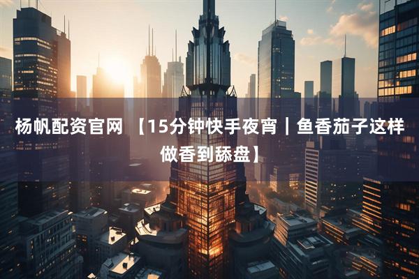 杨帆配资官网 【15分钟快手夜宵｜鱼香茄子这样做香到舔盘】