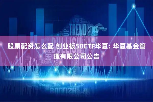 股票配资怎么配 创业板50ETF华夏: 华夏基金管理有限公司公告