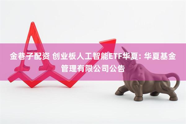 金巷子配资 创业板人工智能ETF华夏: 华夏基金管理有限公司公告
