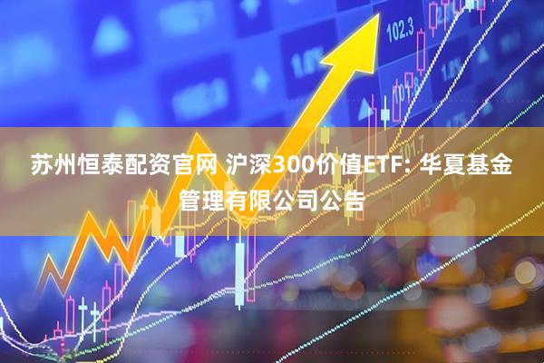 苏州恒泰配资官网 沪深300价值ETF: 华夏基金管理有限公司公告