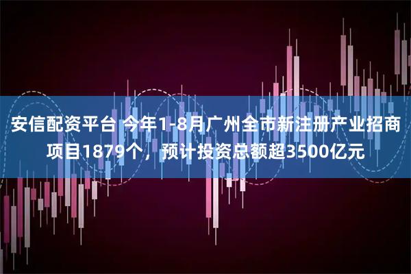安信配资平台 今年1-8月广州全市新注册产业招商项目1879个，预计投资总额超3500亿元