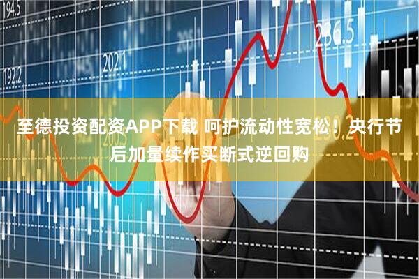 至德投资配资APP下载 呵护流动性宽松！央行节后加量续作买断式逆回购