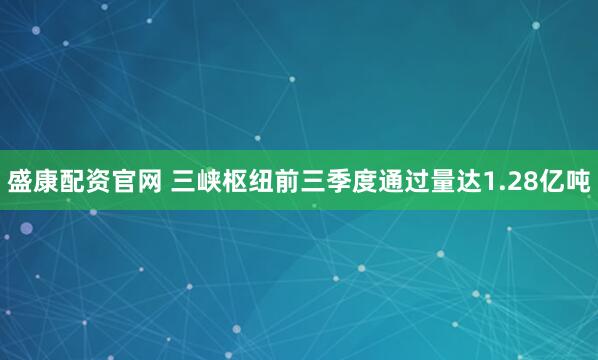 盛康配资官网 三峡枢纽前三季度通过量达1.28亿吨