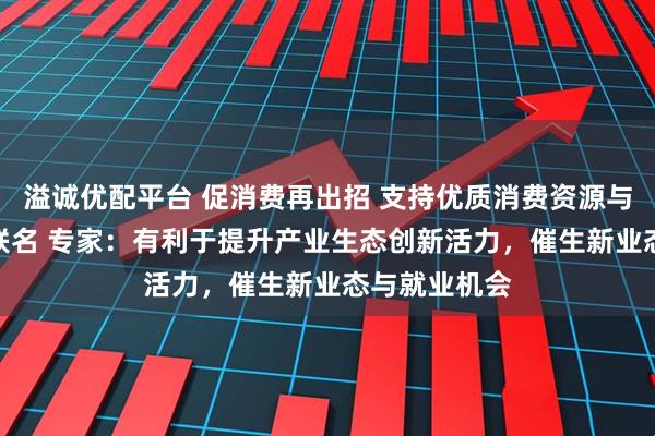 溢诚优配平台 促消费再出招 支持优质消费资源与知名IP跨界联名 专家：有利于提升产业生态创新活力，催生新业态与就业机会
