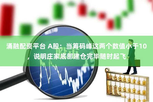涌融配资平台 A股：当筹码峰这两个数值小于10，说明庄家底部建仓完毕随时起飞
