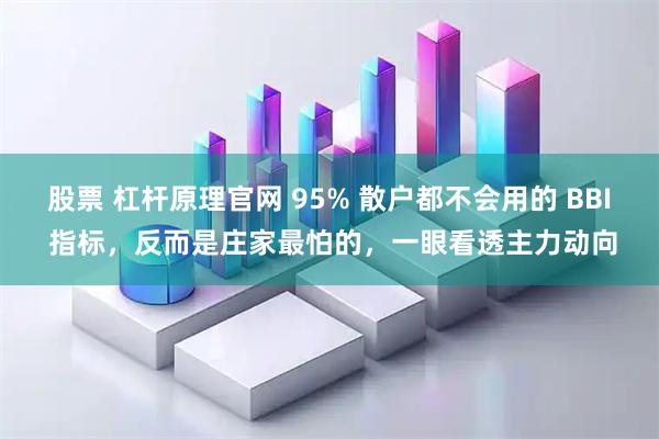 股票 杠杆原理官网 95% 散户都不会用的 BBI 指标，反而是庄家最怕的，一眼看透主力动向
