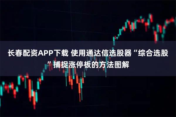长春配资APP下载 使用通达信选股器“综合选股”捕捉涨停板的方法图解