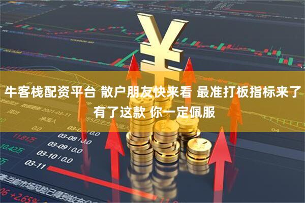 牛客栈配资平台 散户朋友快来看 最准打板指标来了 有了这款 你一定佩服