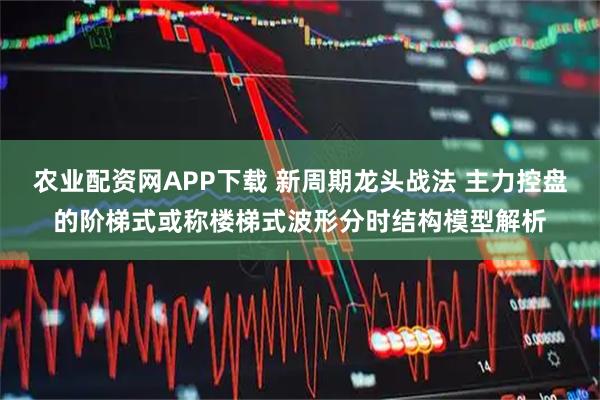 农业配资网APP下载 新周期龙头战法 主力控盘的阶梯式或称楼梯式波形分时结构模型解析