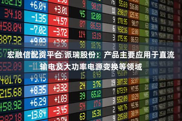 宏融信配资平台 派瑞股份：产品主要应用于直流输电及大功率电源变换等领域