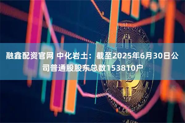 融鑫配资官网 中化岩土：截至2025年6月30日公司普通股股东总数153810户