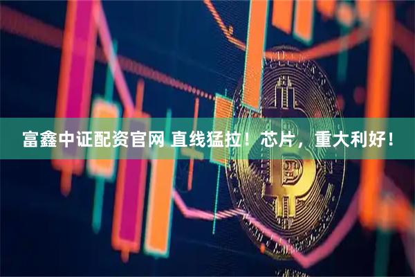 富鑫中证配资官网 直线猛拉！芯片，重大利好！