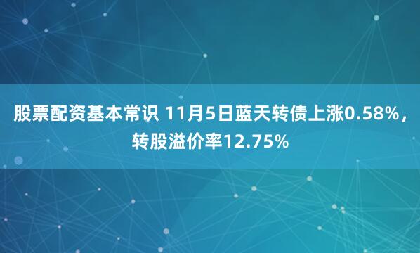 股票配资基本常识 11月5日蓝天转债上涨0.58%,转股溢价率12.75%