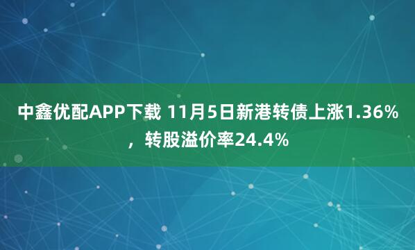 中鑫优配APP下载 11月5日新港转债上涨1.36%，转股溢价率24.4%