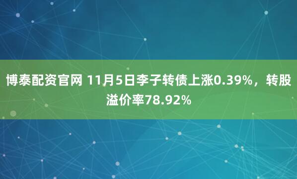 博泰配资官网 11月5日李子转债上涨0.39%，转股溢价率78.92%