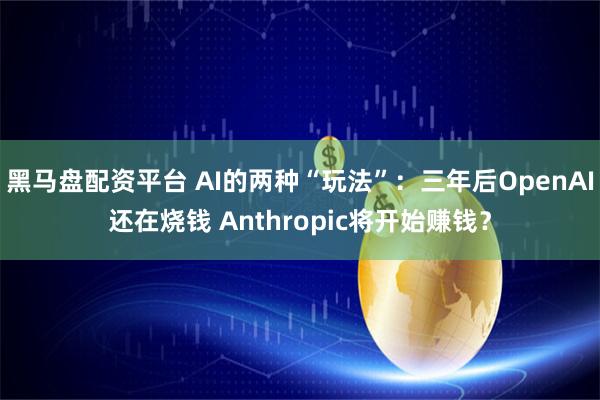 黑马盘配资平台 AI的两种“玩法”：三年后OpenAI还在烧钱 Anthropic将开始赚钱？