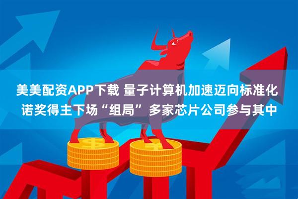 美美配资APP下载 量子计算机加速迈向标准化 诺奖得主下场“组局” 多家芯片公司参与其中