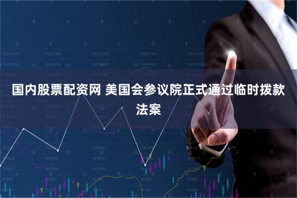 国内股票配资网 美国会参议院正式通过临时拨款法案