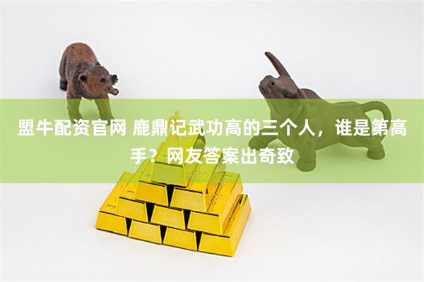 盟牛配资官网 鹿鼎记武功高的三个人，谁是第高手？网友答案出奇致
