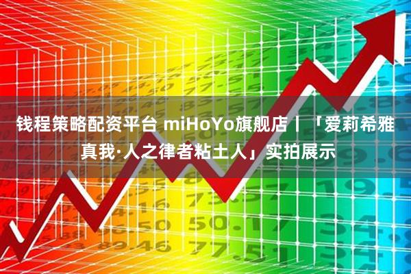 钱程策略配资平台 miHoYo旗舰店丨「爱莉希雅 真我·人之律者粘土人」实拍展示