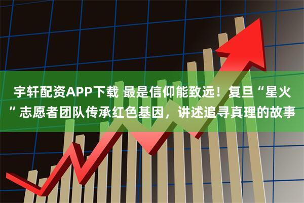 宇轩配资APP下载 最是信仰能致远！复旦“星火”志愿者团队传承红色基因，讲述追寻真理的故事