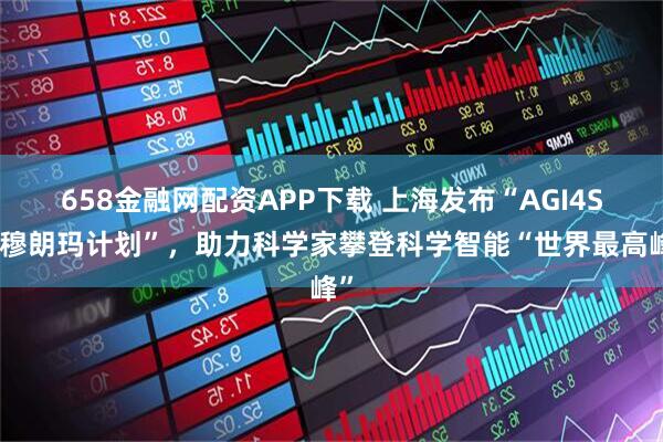 658金融网配资APP下载 上海发布“AGI4S珠穆朗玛计划”，助力科学家攀登科学智能“世界最高峰”