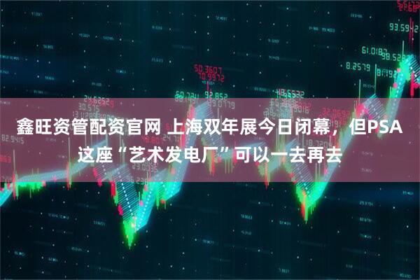 鑫旺资管配资官网 上海双年展今日闭幕，但PSA这座“艺术发电厂”可以一去再去