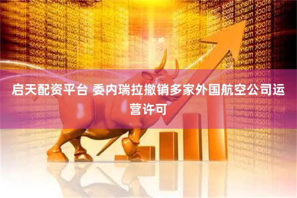 启天配资平台 委内瑞拉撤销多家外国航空公司运营许可