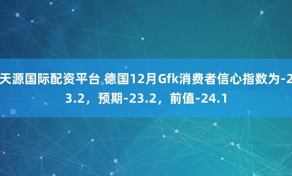 天源国际配资平台 德国12月Gfk消费者信心指数为-23.2，预期-23.2，前值-24.1