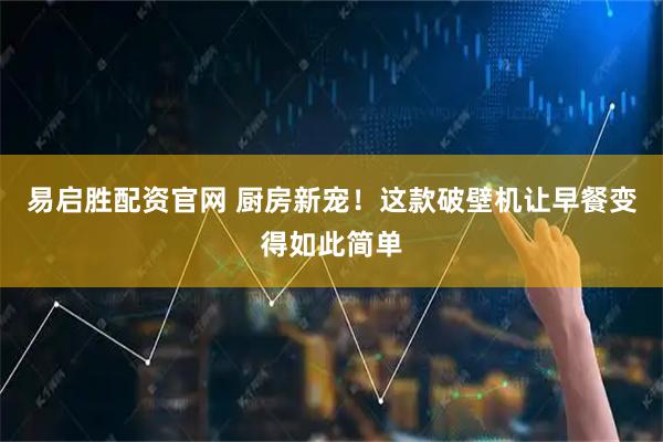 易启胜配资官网 厨房新宠！这款破壁机让早餐变得如此简单