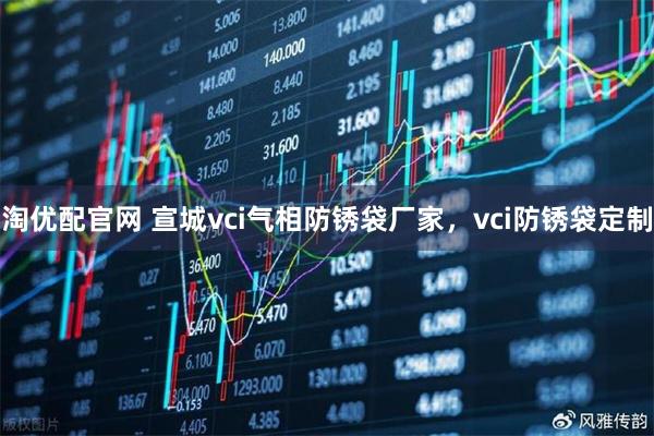 淘优配官网 宣城vci气相防锈袋厂家，vci防锈袋定制