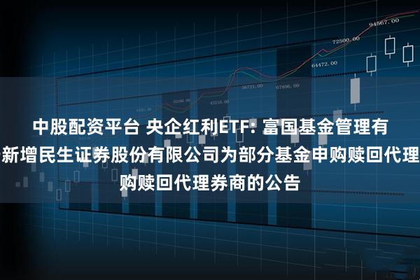 中股配资平台 央企红利ETF: 富国基金管理有限公司关于新增民生证券股份有限公司为部分基金申购赎回代理券商的公告
