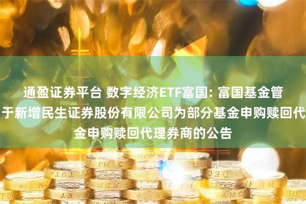 通盈证券平台 数字经济ETF富国: 富国基金管理有限公司关于新增民生证券股份有限公司为部分基金申购赎回代理券商的公告