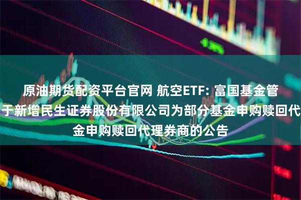 原油期货配资平台官网 航空ETF: 富国基金管理有限公司关于新增民生证券股份有限公司为部分基金申购赎回代理券商的公告