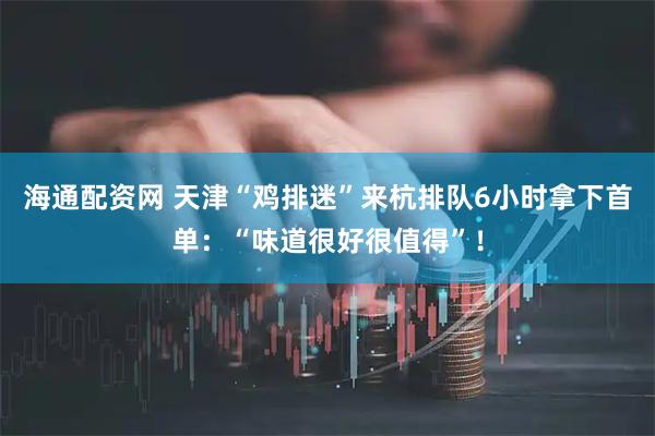 海通配资网 天津“鸡排迷”来杭排队6小时拿下首单：“味道很好很值得”！