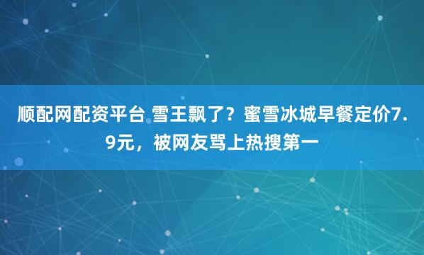 顺配网配资平台 雪王飘了？蜜雪冰城早餐定价7.9元，被网友骂上热搜第一
