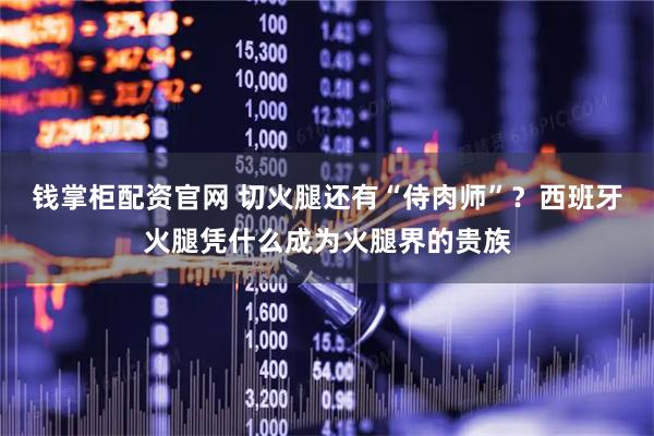钱掌柜配资官网 切火腿还有“侍肉师”？西班牙火腿凭什么成为火腿界的贵族