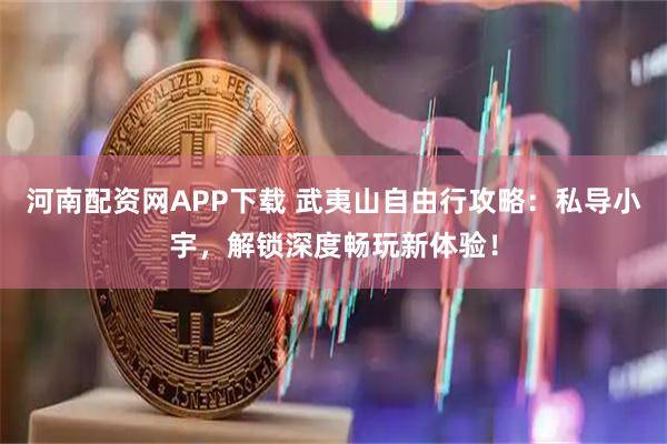 河南配资网APP下载 武夷山自由行攻略：私导小宇，解锁深度畅玩新体验！