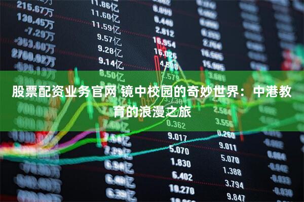 股票配资业务官网 镜中校园的奇妙世界：中港教育的浪漫之旅
